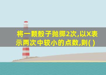 将一颗骰子抛掷2次,以X表示两次中较小的点数,则( )